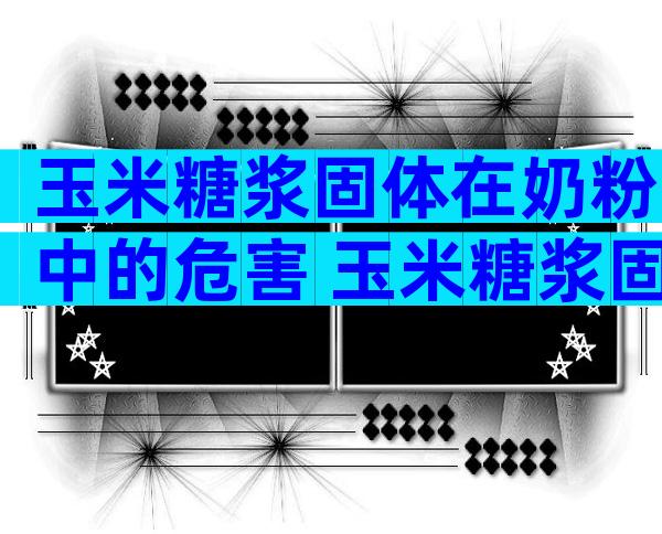 玉米糖浆固体在奶粉中的危害 玉米糖浆固体在奶粉中的作用